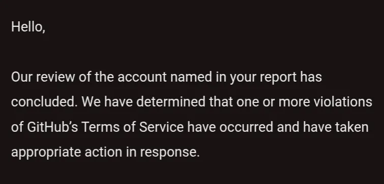 Email from GitHub confirming that my report was noticed GitHub sees the reported account as violating their Terms of Service.